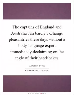 The captains of England and Australia can barely exchange pleasantries these days without a body-language expert immediately declaiming on the angle of their handshakes Picture Quote #1