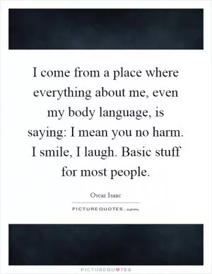 I come from a place where everything about me, even my body language, is saying: I mean you no harm. I smile, I laugh. Basic stuff for most people Picture Quote #1