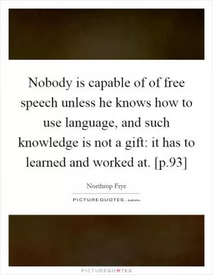 Nobody is capable of of free speech unless he knows how to use language, and such knowledge is not a gift: it has to learned and worked at. [p.93] Picture Quote #1