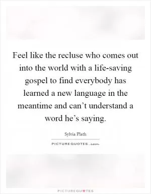 Feel like the recluse who comes out into the world with a life-saving gospel to find everybody has learned a new language in the meantime and can’t understand a word he’s saying Picture Quote #1