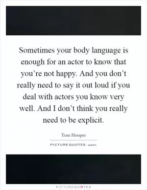Sometimes your body language is enough for an actor to know that you’re not happy. And you don’t really need to say it out loud if you deal with actors you know very well. And I don’t think you really need to be explicit Picture Quote #1