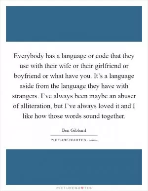 Everybody has a language or code that they use with their wife or their girlfriend or boyfriend or what have you. It’s a language aside from the language they have with strangers. I’ve always been maybe an abuser of alliteration, but I’ve always loved it and I like how those words sound together Picture Quote #1