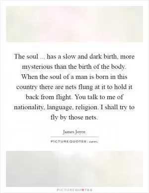 The soul ... has a slow and dark birth, more mysterious than the birth of the body. When the soul of a man is born in this country there are nets flung at it to hold it back from flight. You talk to me of nationality, language, religion. I shall try to fly by those nets Picture Quote #1
