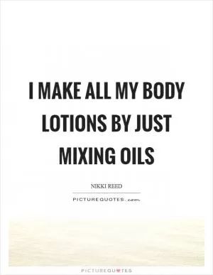 I make all my body lotions by just mixing oils Picture Quote #1