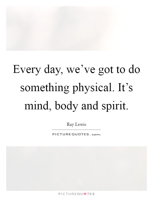 Every day, we've got to do something physical. It's mind, body and spirit. Picture Quote #1
