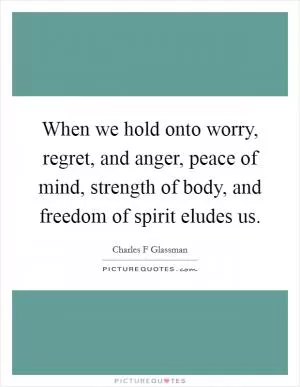 When we hold onto worry, regret, and anger, peace of mind, strength of body, and freedom of spirit eludes us Picture Quote #1