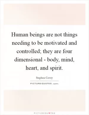 Human beings are not things needing to be motivated and controlled; they are four dimensional - body, mind, heart, and spirit Picture Quote #1