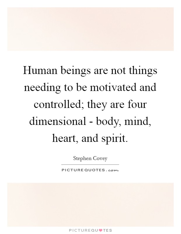 Human beings are not things needing to be motivated and controlled; they are four dimensional - body, mind, heart, and spirit. Picture Quote #1