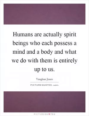 Humans are actually spirit beings who each possess a mind and a body and what we do with them is entirely up to us Picture Quote #1