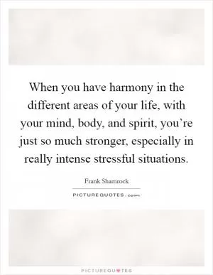 When you have harmony in the different areas of your life, with your mind, body, and spirit, you’re just so much stronger, especially in really intense stressful situations Picture Quote #1