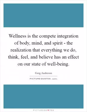 Wellness is the compete integration of body, mind, and spirit - the realization that everything we do, think, feel, and believe has an effect on our state of well-being Picture Quote #1