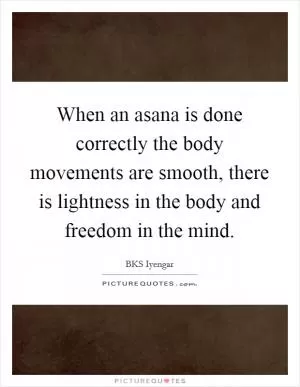 When an asana is done correctly the body movements are smooth, there is lightness in the body and freedom in the mind Picture Quote #1
