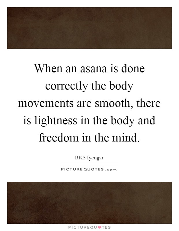 When an asana is done correctly the body movements are smooth, there is lightness in the body and freedom in the mind. Picture Quote #1
