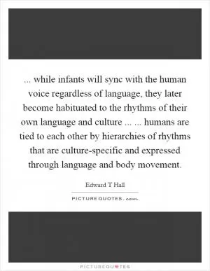 ... while infants will sync with the human voice regardless of language, they later become habituated to the rhythms of their own language and culture ... ... humans are tied to each other by hierarchies of rhythms that are culture-specific and expressed through language and body movement Picture Quote #1