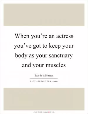 When you’re an actress you’ve got to keep your body as your sanctuary and your muscles Picture Quote #1
