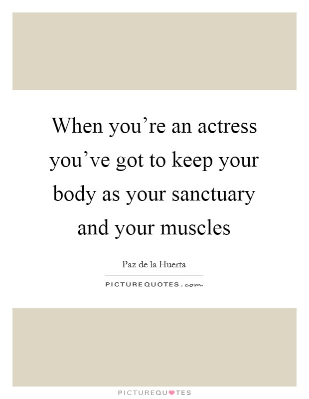 When you're an actress you've got to keep your body as your sanctuary and your muscles Picture Quote #1