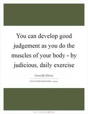 You can develop good judgement as you do the muscles of your body - by judicious, daily exercise Picture Quote #1