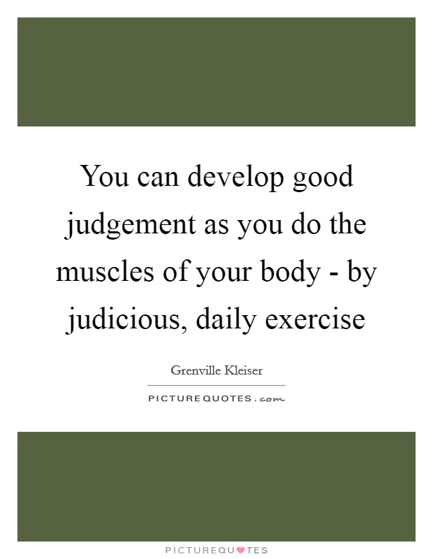 You can develop good judgement as you do the muscles of your body - by judicious, daily exercise Picture Quote #1