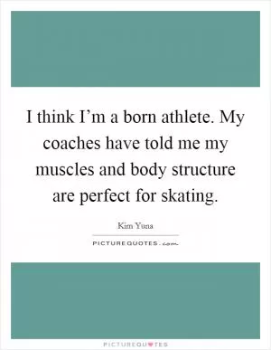 I think I’m a born athlete. My coaches have told me my muscles and body structure are perfect for skating Picture Quote #1