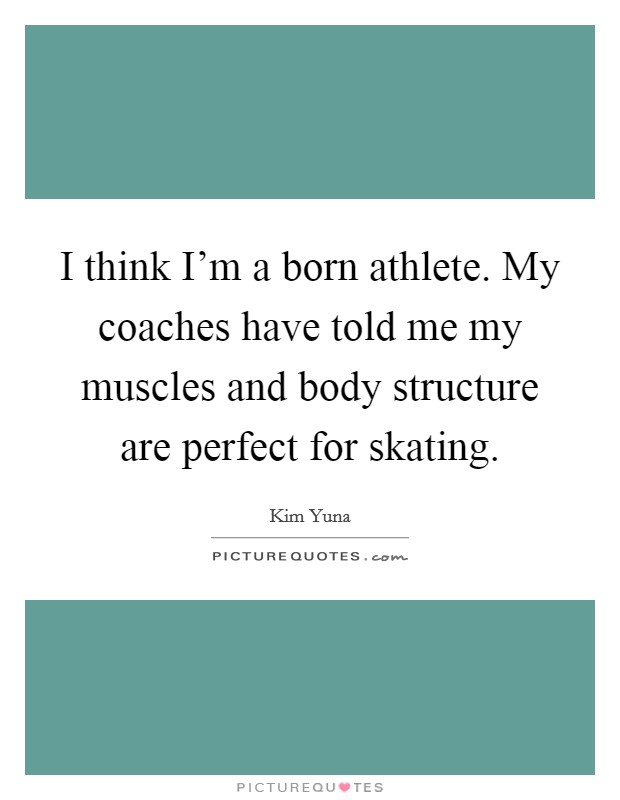 I think I'm a born athlete. My coaches have told me my muscles and body structure are perfect for skating. Picture Quote #1