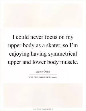 I could never focus on my upper body as a skater, so I’m enjoying having symmetrical upper and lower body muscle Picture Quote #1