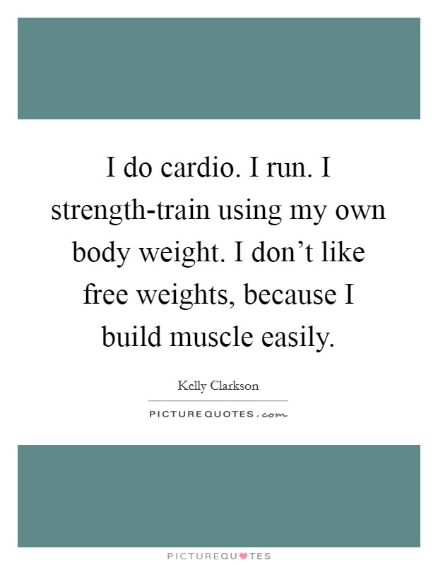 I do cardio. I run. I strength-train using my own body weight. I don't like free weights, because I build muscle easily. Picture Quote #1