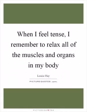 When I feel tense, I remember to relax all of the muscles and organs in my body Picture Quote #1