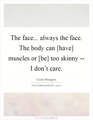 The face... always the face. The body can [have] muscles or [be] too skinny -- I don’t care Picture Quote #1