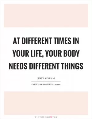 At different times in your life, your body needs different things Picture Quote #1