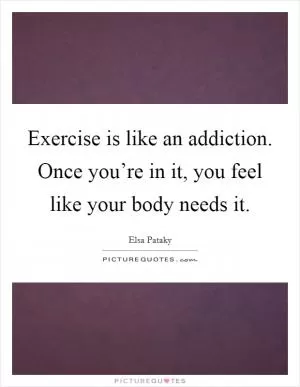 Exercise is like an addiction. Once you’re in it, you feel like your body needs it Picture Quote #1