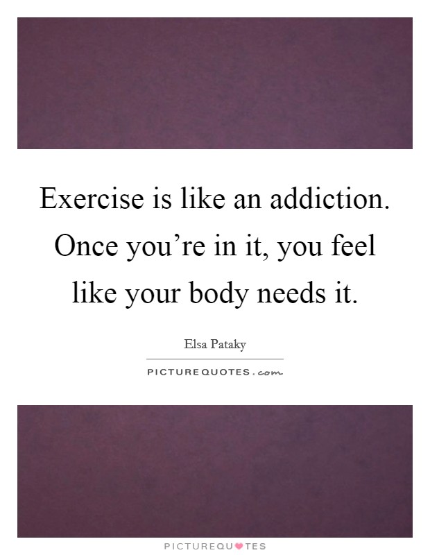 Exercise is like an addiction. Once you're in it, you feel like your body needs it. Picture Quote #1