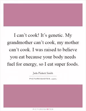 I can’t cook! It’s genetic. My grandmother can’t cook, my mother can’t cook. I was raised to believe you eat because your body needs fuel for energy, so I eat super foods Picture Quote #1