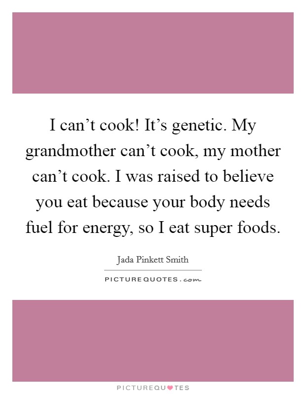 I can't cook! It's genetic. My grandmother can't cook, my mother can't cook. I was raised to believe you eat because your body needs fuel for energy, so I eat super foods. Picture Quote #1