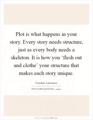 Plot is what happens in your story. Every story needs structure, just as every body needs a skeleton. It is how you ‘flesh out and clothe’ your structure that makes each story unique Picture Quote #1