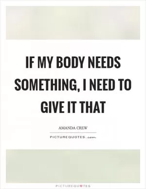 If my body needs something, I need to give it that Picture Quote #1