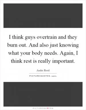 I think guys overtrain and they burn out. And also just knowing what your body needs. Again, I think rest is really important Picture Quote #1