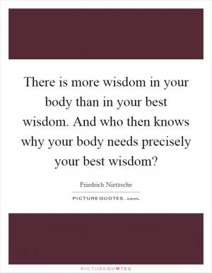 There is more wisdom in your body than in your best wisdom. And who then knows why your body needs precisely your best wisdom? Picture Quote #1