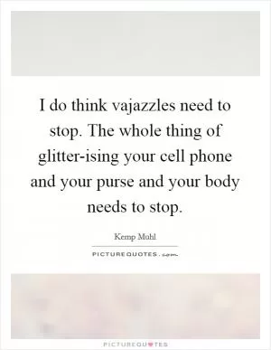 I do think vajazzles need to stop. The whole thing of glitter-ising your cell phone and your purse and your body needs to stop Picture Quote #1