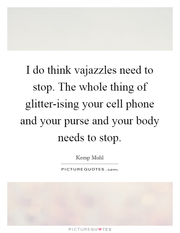 I do think vajazzles need to stop. The whole thing of glitter-ising your cell phone and your purse and your body needs to stop. Picture Quote #1