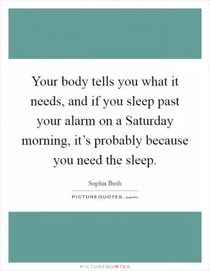 Your body tells you what it needs, and if you sleep past your alarm on a Saturday morning, it’s probably because you need the sleep Picture Quote #1