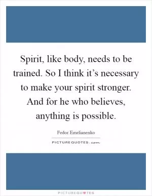 Spirit, like body, needs to be trained. So I think it’s necessary to make your spirit stronger. And for he who believes, anything is possible Picture Quote #1