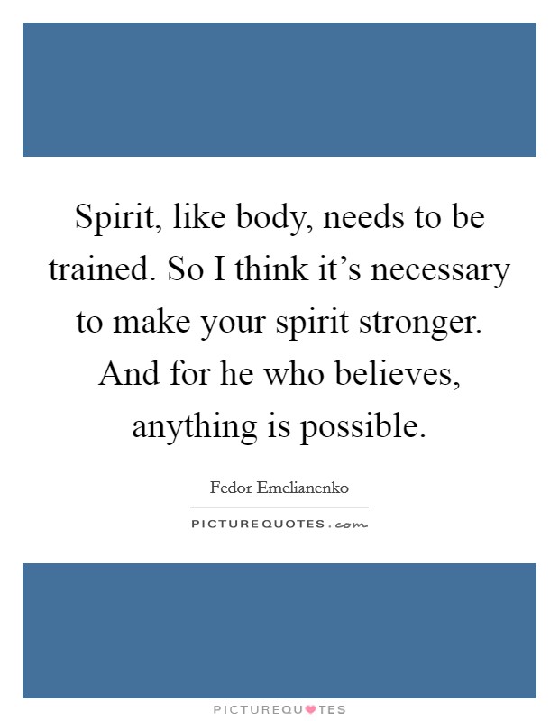 Spirit, like body, needs to be trained. So I think it's necessary to make your spirit stronger. And for he who believes, anything is possible. Picture Quote #1