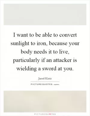 I want to be able to convert sunlight to iron, because your body needs it to live, particularly if an attacker is wielding a sword at you Picture Quote #1