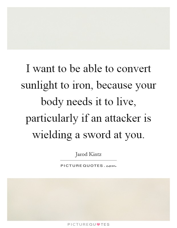 I want to be able to convert sunlight to iron, because your body needs it to live, particularly if an attacker is wielding a sword at you. Picture Quote #1