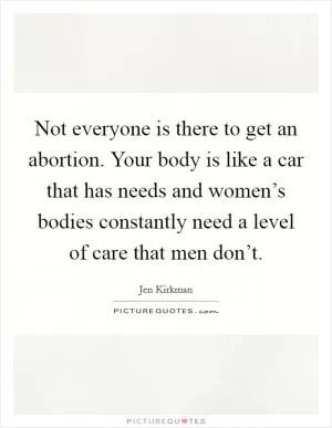 Not everyone is there to get an abortion. Your body is like a car that has needs and women’s bodies constantly need a level of care that men don’t Picture Quote #1