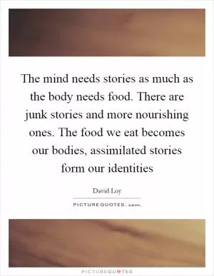 The mind needs stories as much as the body needs food. There are junk stories and more nourishing ones. The food we eat becomes our bodies, assimilated stories form our identities Picture Quote #1