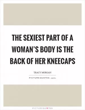 The sexiest part of a woman’s body is the back of her kneecaps Picture Quote #1