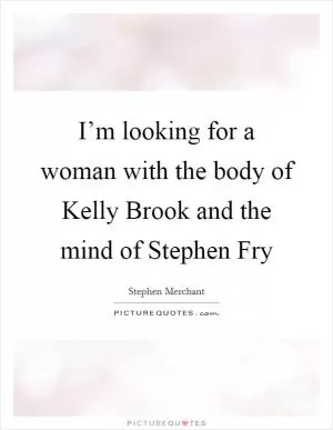 I’m looking for a woman with the body of Kelly Brook and the mind of Stephen Fry Picture Quote #1