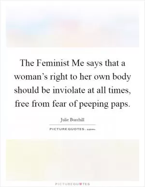 The Feminist Me says that a woman’s right to her own body should be inviolate at all times, free from fear of peeping paps Picture Quote #1