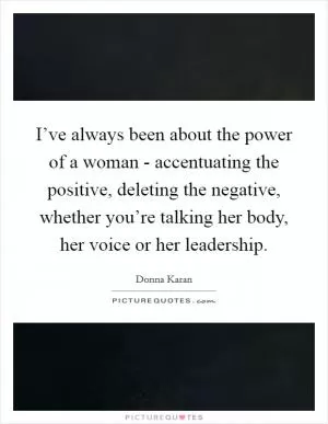 I’ve always been about the power of a woman - accentuating the positive, deleting the negative, whether you’re talking her body, her voice or her leadership Picture Quote #1